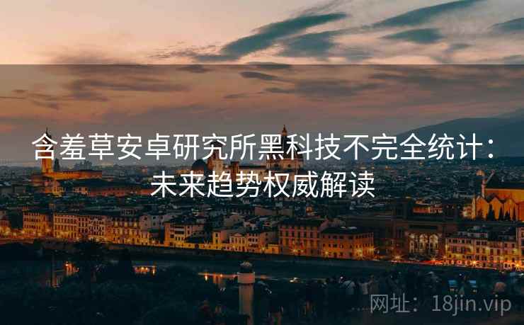 含羞草安卓研究所黑科技不完全统计：未来趋势权威解读
