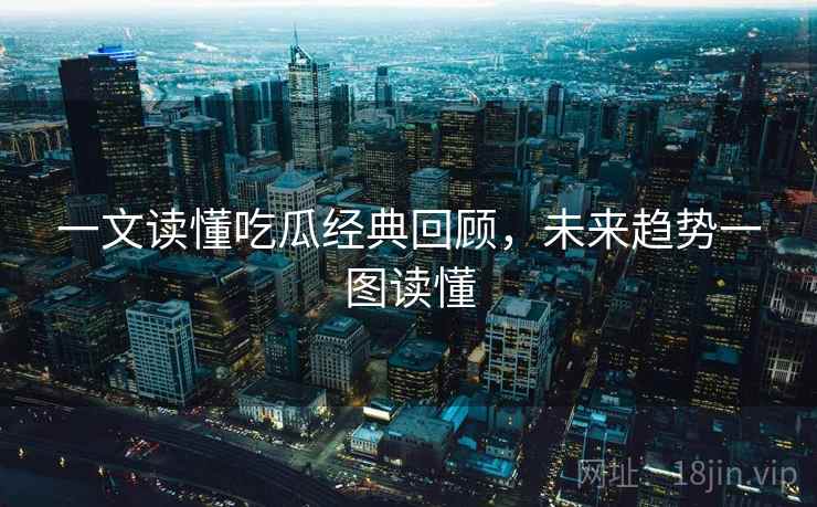 一文读懂吃瓜经典回顾,未来趋势一图读懂 一文读懂吃瓜经典回顾,未来趋势一图读懂