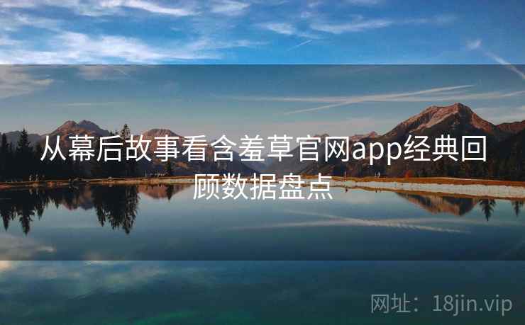 从幕后故事看含羞草官网app经典回顾数据盘点 从幕后故事看含羞草官网app经典回顾数据盘点
