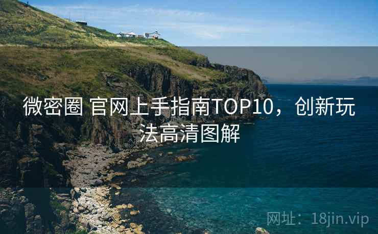 微密圈 官网上手指南TOP10,创新玩法高清图解 微密圈 官网上手指南TOP10,创新玩法高清图解