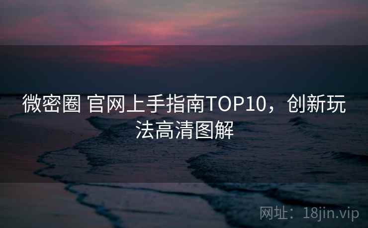 微密圈 官网上手指南TOP10,创新玩法高清图解 微密圈 官网上手指南TOP10,创新玩法高清图解