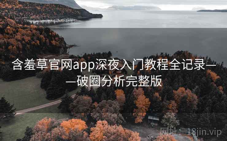 含羞草官网app深夜入门教程全记录——破圈分析完整版 含羞草官网app深夜入门教程全记录——破圈分析完整版