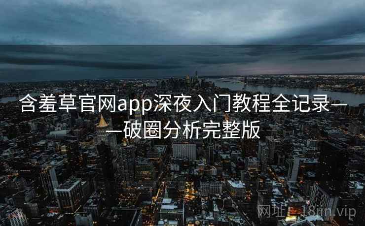 含羞草官网app深夜入门教程全记录——破圈分析完整版 含羞草官网app深夜入门教程全记录——破圈分析完整版