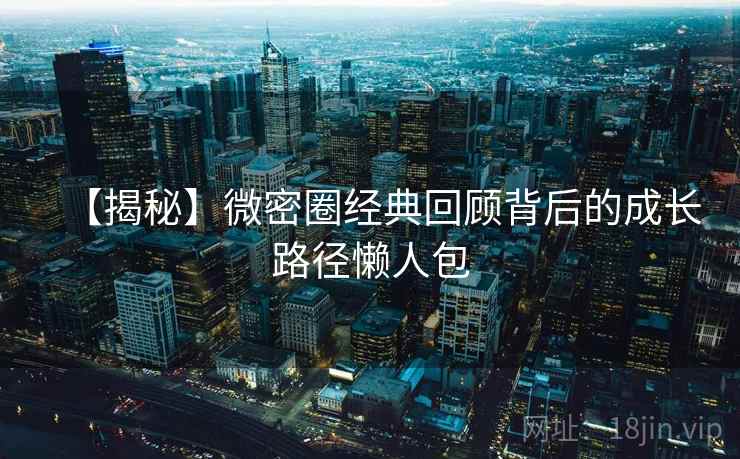 【揭秘】微密圈经典回顾背后的成长路径懒人包 【揭秘】微密圈经典回顾背后的成长路径懒人包