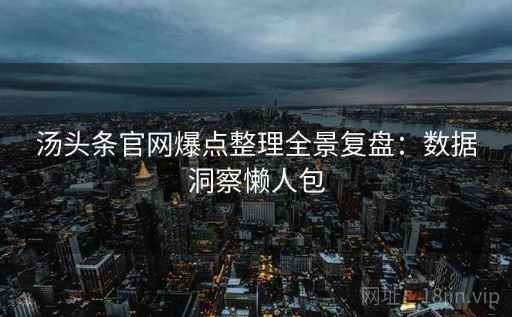 汤头条官网爆点整理全景复盘:数据洞察懒人包 汤头条官网爆点整理全景复盘:数据洞察懒人包
