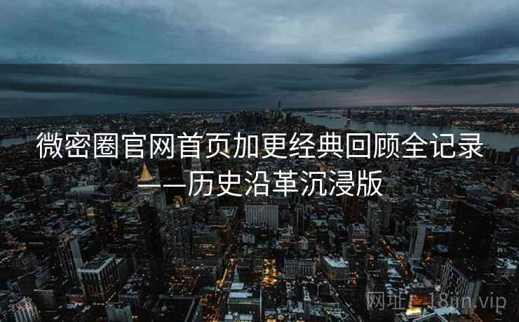 微密圈官网首页加更经典回顾全记录——历史沿革沉浸版