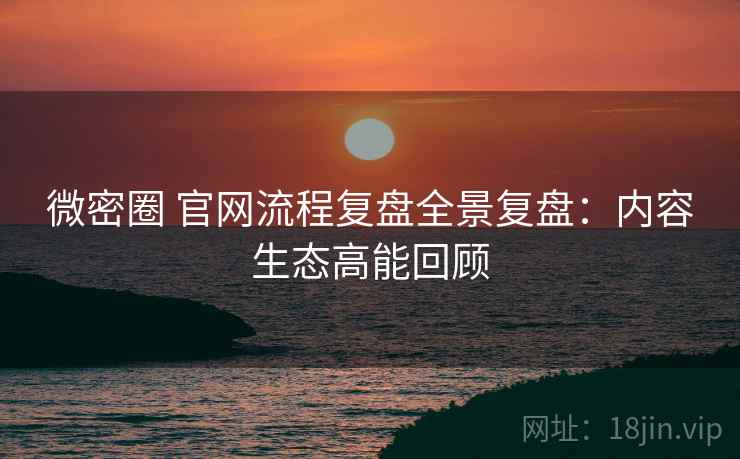 微密圈 官网流程复盘全景复盘:内容生态高能回顾 微密圈 官网流程复盘全景复盘:内容生态高能回顾