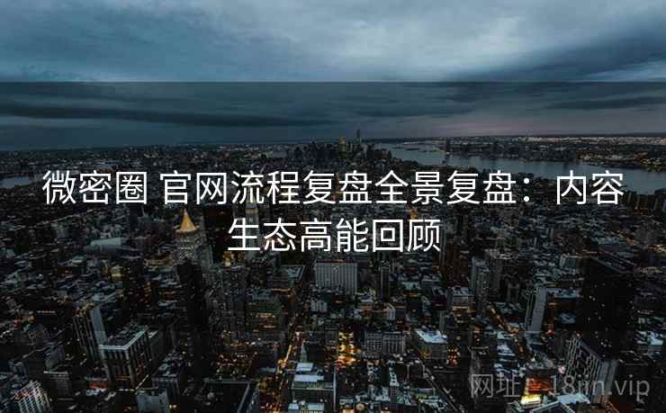 微密圈 官网流程复盘全景复盘:内容生态高能回顾 微密圈 官网流程复盘全景复盘:内容生态高能回顾
