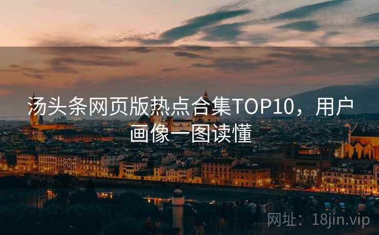 汤头条网页版热点合集TOP10,用户画像一图读懂 汤头条网页版热点合集TOP10,用户画像一图读懂