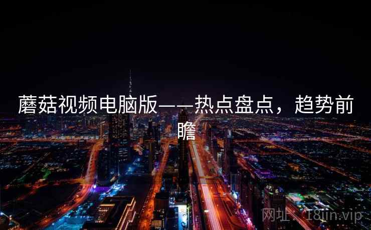 蘑菇视频电脑版——热点盘点，趋势前瞻