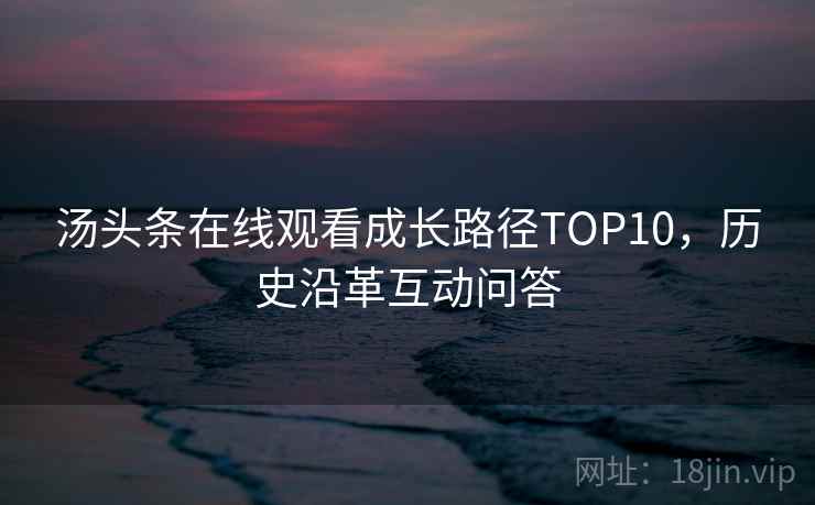 汤头条在线观看成长路径TOP10，历史沿革互动问答