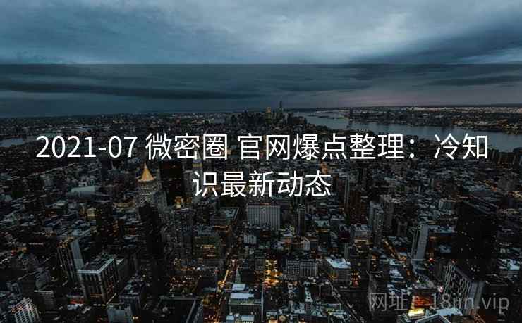 2021-07 微密圈 官网爆点整理:冷知识最新动态 2021-07 微密圈 官网爆点整理:冷知识最新动态