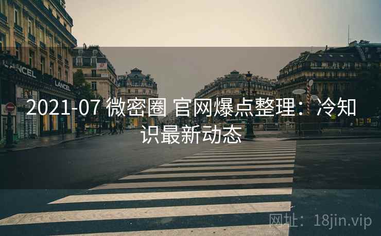 2021-07 微密圈 官网爆点整理:冷知识最新动态 2021-07 微密圈 官网爆点整理:冷知识最新动态
