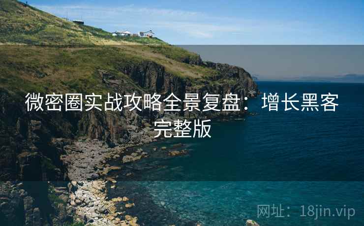 微密圈实战攻略全景复盘:增长黑客完整版 微密圈实战攻略全景复盘:增长黑客完整版