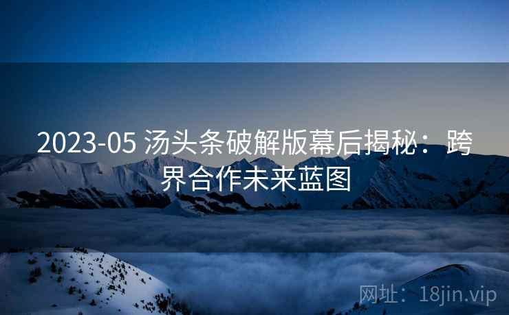 2023-05 汤头条破解版幕后揭秘:跨界合作未来蓝图 2023-05 汤头条破解版幕后揭秘:跨界合作未来蓝图