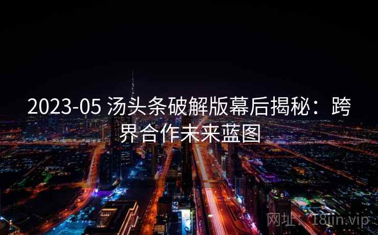 2023-05 汤头条破解版幕后揭秘:跨界合作未来蓝图 2023-05 汤头条破解版幕后揭秘:跨界合作未来蓝图