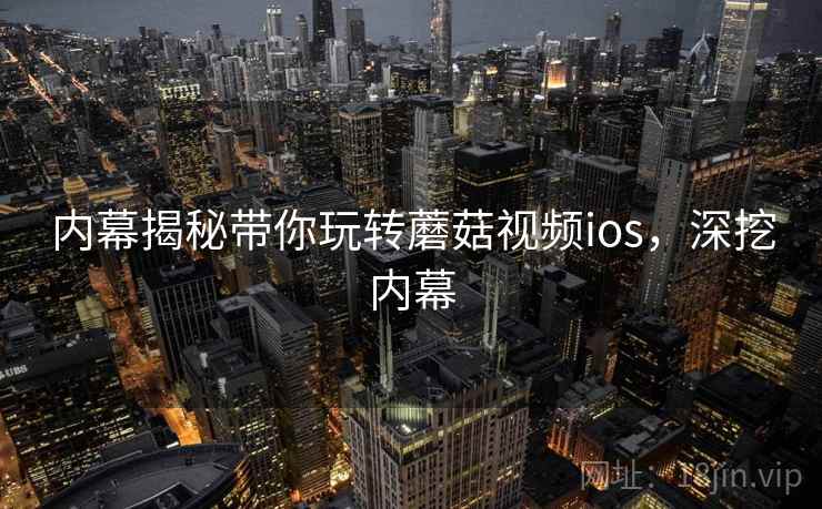 内幕揭秘带你玩转蘑菇视频ios,深挖内幕 内幕揭秘带你玩转蘑菇视频ios,深挖内幕