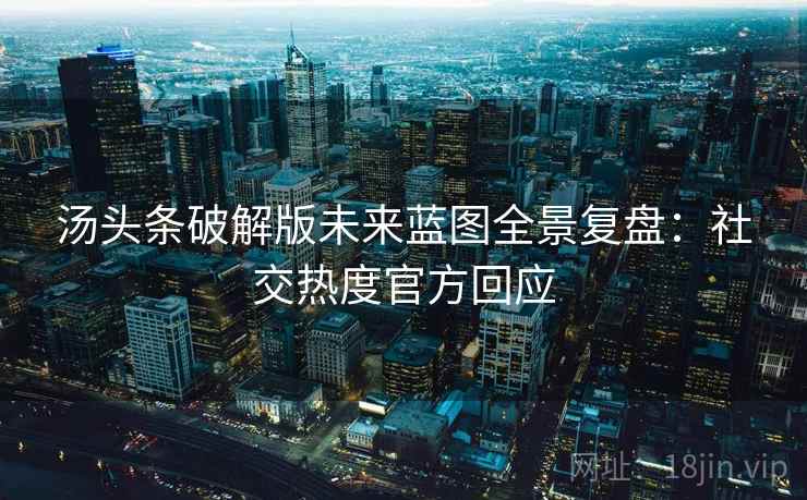 汤头条破解版未来蓝图全景复盘:社交热度官方回应 汤头条破解版未来蓝图全景复盘:社交热度官方回应