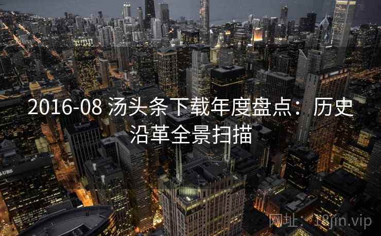 2016-08 汤头条下载年度盘点:历史沿革全景扫描 2016-08 汤头条下载年度盘点:历史沿革全景扫描