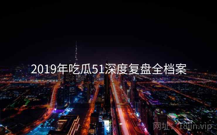 2019年吃瓜51深度复盘全档案 2019年吃瓜51深度复盘全档案