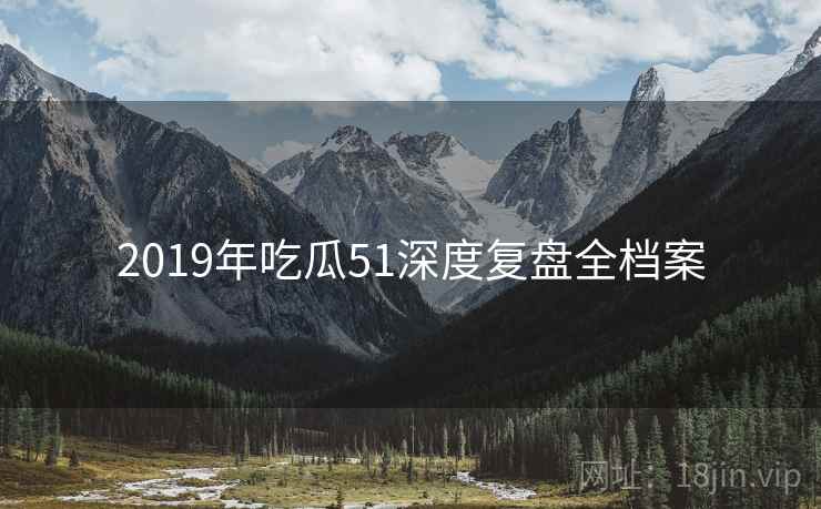 2019年吃瓜51深度复盘全档案 2019年吃瓜51深度复盘全档案