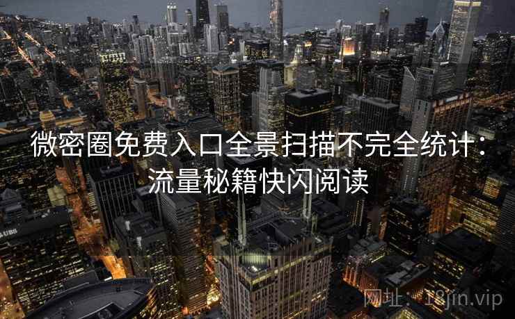 微密圈免费入口全景扫描不完全统计：流量秘籍快闪阅读