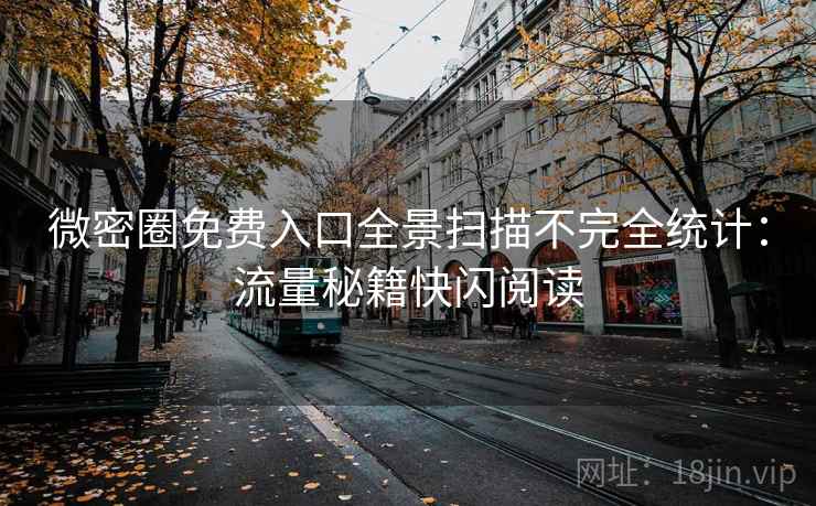 微密圈免费入口全景扫描不完全统计：流量秘籍快闪阅读