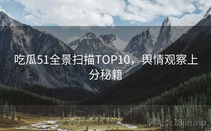 吃瓜51全景扫描TOP10,舆情观察上分秘籍 吃瓜51全景扫描TOP10,舆情观察上分秘籍