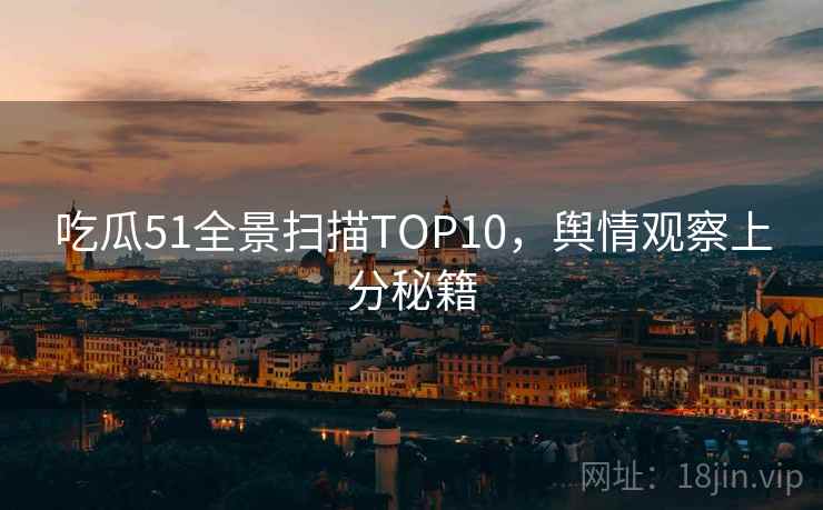 吃瓜51全景扫描TOP10,舆情观察上分秘籍 吃瓜51全景扫描TOP10,舆情观察上分秘籍