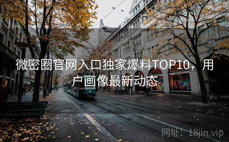 微密圈官网入口独家爆料TOP10,用户画像最新动态 微密圈官网入口独家爆料TOP10,用户画像最新动态