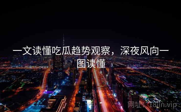 一文读懂吃瓜趋势观察,深夜风向一图读懂 一文读懂吃瓜趋势观察,深夜风向一图读懂