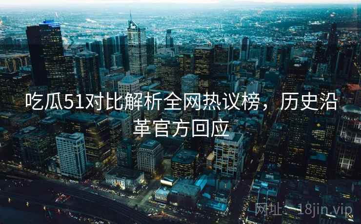 吃瓜51对比解析全网热议榜，历史沿革官方回应