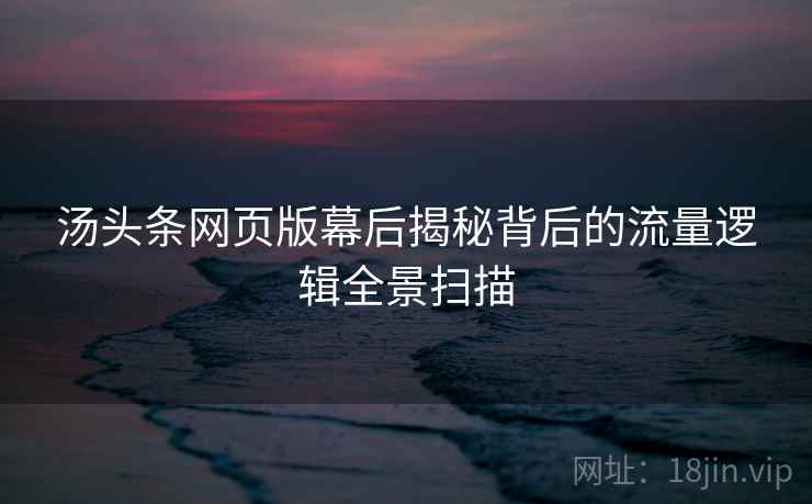 汤头条网页版幕后揭秘背后的流量逻辑全景扫描 汤头条网页版幕后揭秘背后的流量逻辑全景扫描
