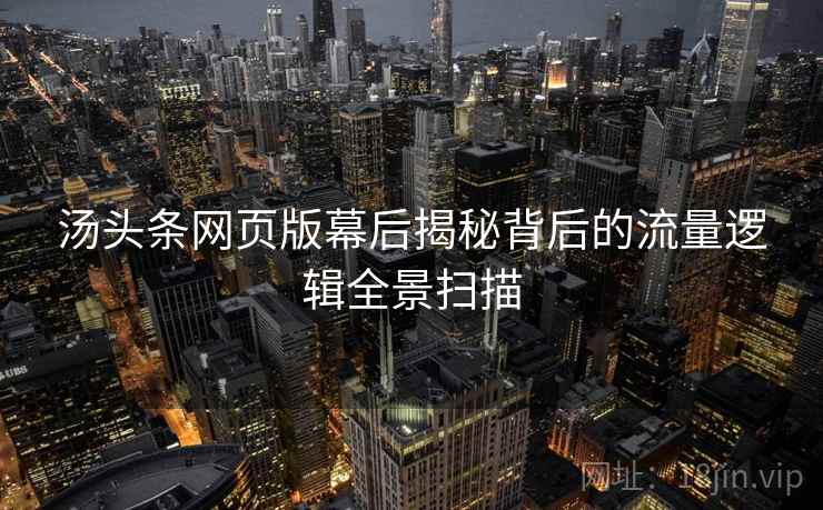 汤头条网页版幕后揭秘背后的流量逻辑全景扫描 汤头条网页版幕后揭秘背后的流量逻辑全景扫描